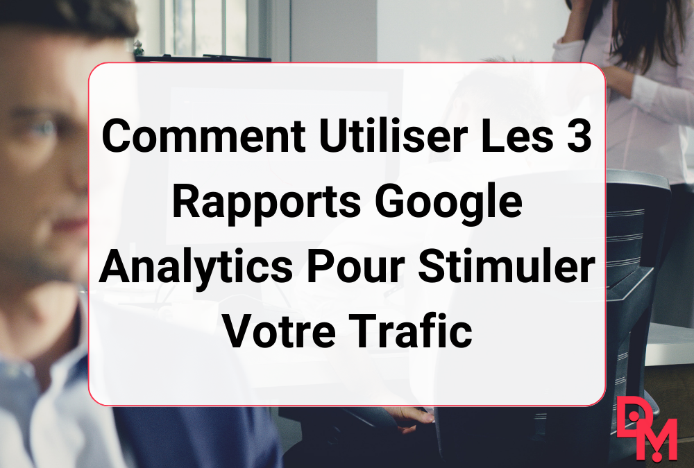 Comment Utiliser Les 3 Rapports Google Analytics Pour Stimuler Votre Trafic